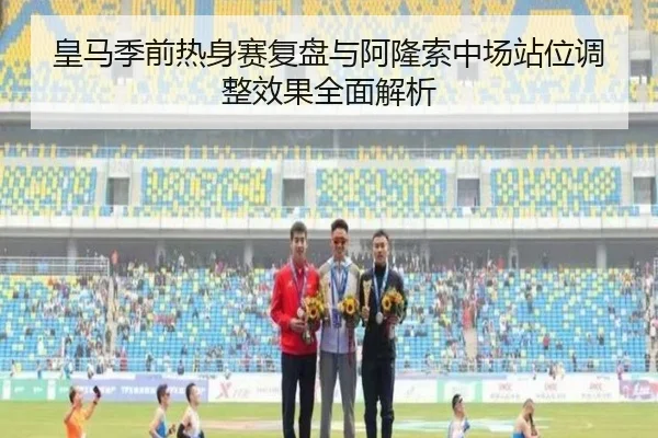 皇马季前热身赛复盘与阿隆索中场站位调整效果全面解析 - leyu